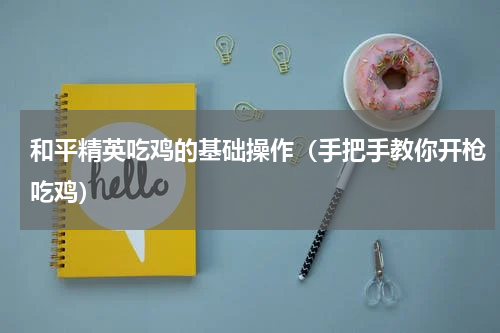 和平精英吃鸡的基础操作（手把手教你开枪吃鸡）