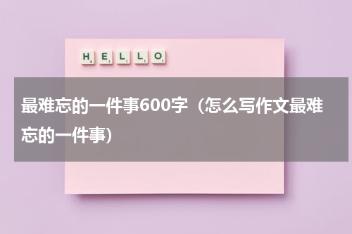 最难忘的一件事600字（怎么写作文最难忘的一件事）