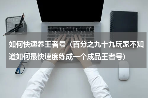 如何快速养王者号（百分之九十九玩家不知道如何最快速度练成一个成品王者号）