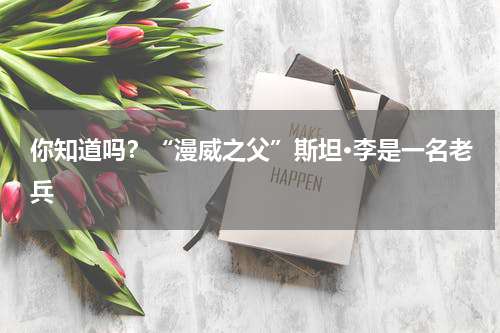 你知道吗？“漫威之父”斯坦·李是一名老兵