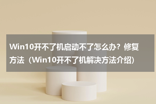 Win10开不了机启动不了怎么办？修复方法（Win10开不了机解决方法介绍）