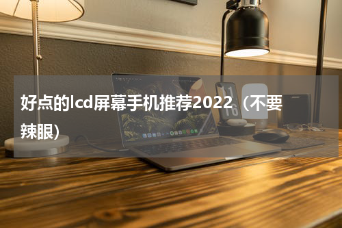 好点的lcd屏幕手机推荐2022（不要辣眼）