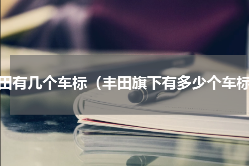 丰田有几个车标（丰田旗下有多少个车标）