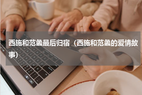 西施和范蠡最后归宿（西施和范蠡的爱情故事）