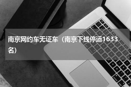 南京网约车无证车（南京下线停运1633名）