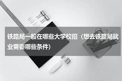 铁路局一般在哪些大学校招（想去铁路局就业需要哪些条件）
