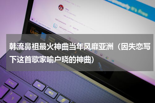 韩流鼻祖最火神曲当年风靡亚洲（因失恋写下这首歌家喻户晓的神曲）
