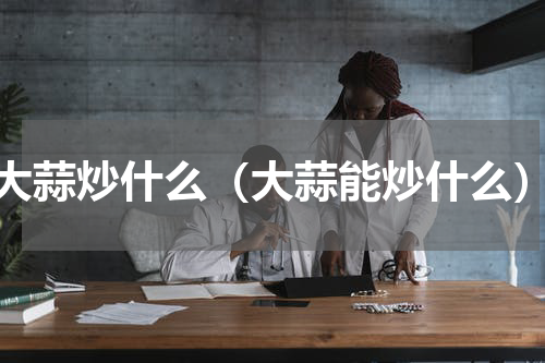 大蒜炒什么（大蒜能炒什么）