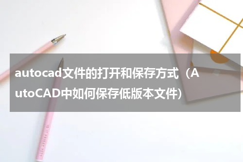 autocad文件的打开和保存方式（AutoCAD中如何保存低版本文件）