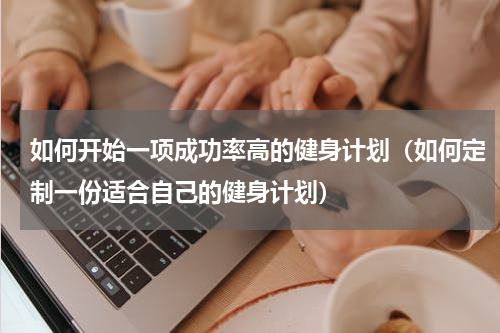 如何开始一项成功率高的健身计划（如何定制一份适合自己的健身计划）