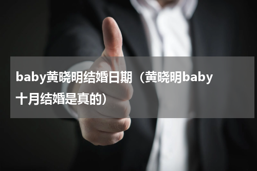 baby黄晓明结婚日期（黄晓明baby十月结婚是真的）