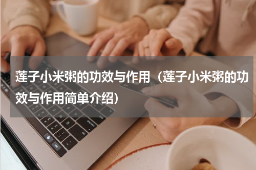 莲子小米粥的功效与作用（莲子小米粥的功效与作用简单介绍）
