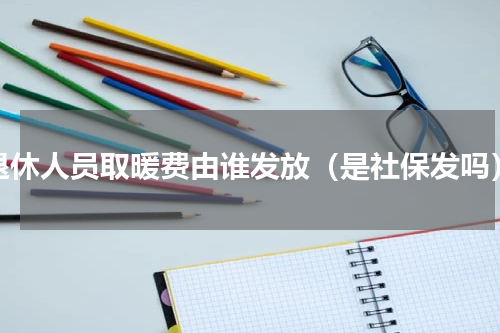 退休人员取暖费由谁发放（是社保发吗）