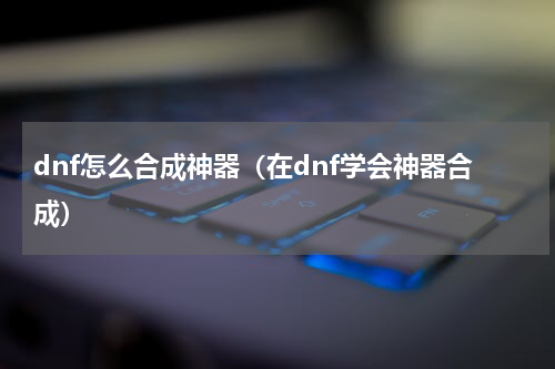 dnf怎么合成神器（在dnf学会神器合成）