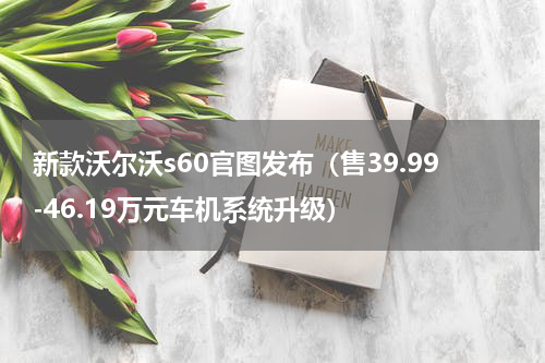 新款沃尔沃s60官图发布（售39.99-46.19万元车机系统升级）