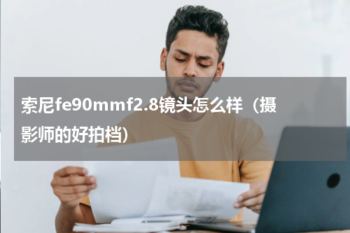索尼fe90mmf2.8镜头怎么样（摄影师的好拍档）