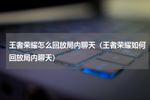王者荣耀怎么回放局内聊天（王者荣耀如何回放局内聊天）