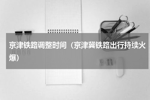 京津铁路调整时间（京津冀铁路出行持续火爆）