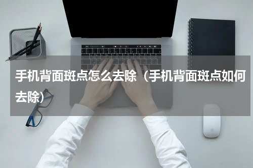 手机背面斑点怎么去除（手机背面斑点如何去除）