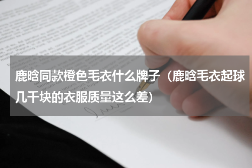 鹿晗同款橙色毛衣什么牌子（鹿晗毛衣起球几千块的衣服质量这么差）