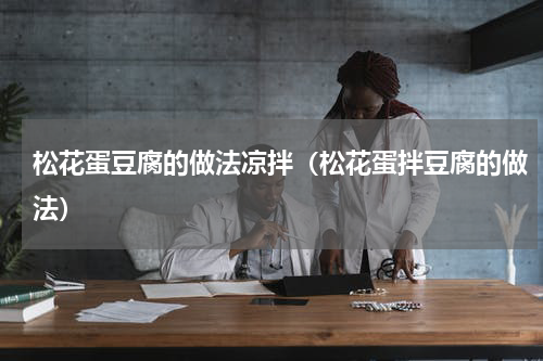 松花蛋豆腐的做法凉拌（松花蛋拌豆腐的做法）