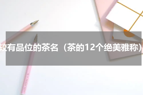 比较有品位的茶名（茶的12个绝美雅称）