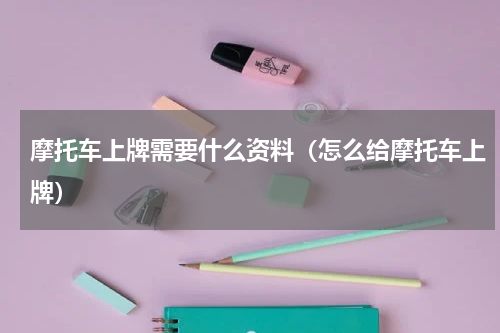 摩托车上牌需要什么资料（怎么给摩托车上牌）