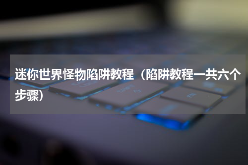 迷你世界怪物陷阱教程（陷阱教程一共六个步骤）