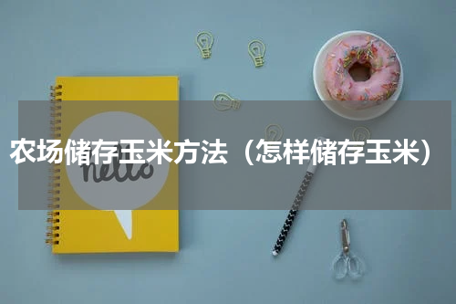 农场储存玉米方法（怎样储存玉米）