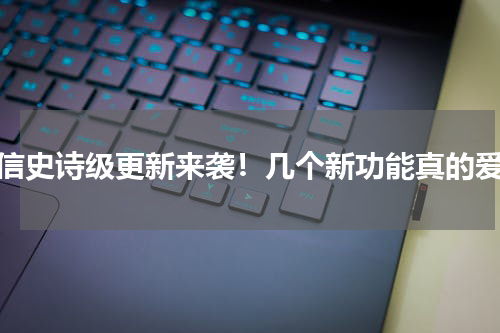 微信史诗级更新来袭！几个新功能真的爱了