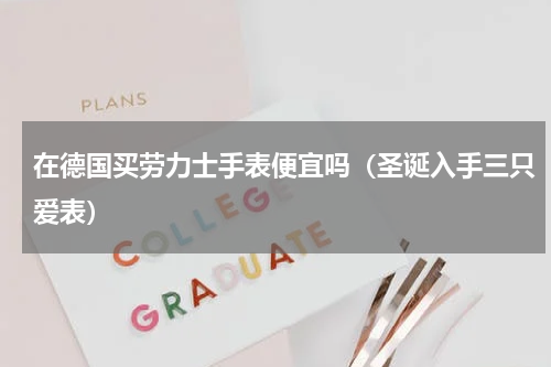 在德国买劳力士手表便宜吗（圣诞入手三只爱表）