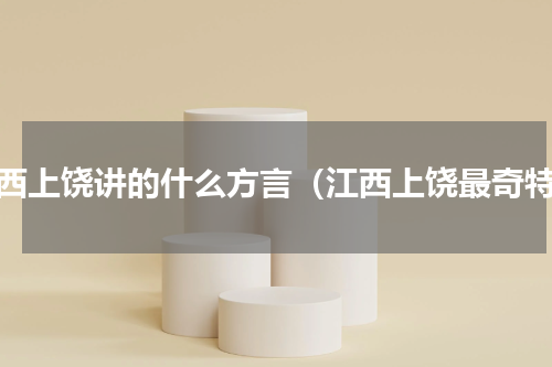 江西上饶讲的什么方言（江西上饶最奇特）