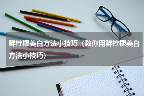 鲜柠檬美白方法小技巧（教你用鲜柠檬美白方法小技巧）