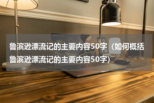 鲁滨逊漂流记的主要内容50字（如何概括鲁滨逊漂流记的主要内容50字）