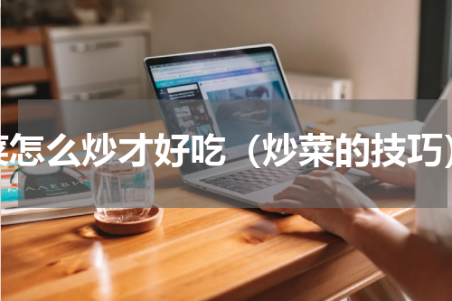 菜怎么炒才好吃（炒菜的技巧）