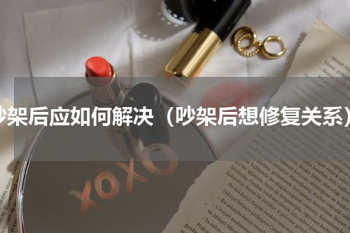 吵架后应如何解决（吵架后想修复关系）