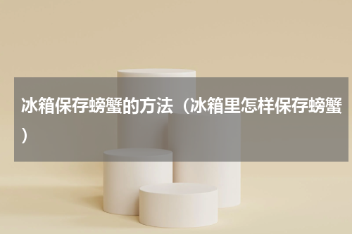 冰箱保存螃蟹的方法（冰箱里怎样保存螃蟹）