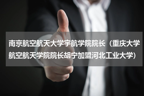南京航空航天大学宇航学院院长（重庆大学航空航天学院院长胡宁加盟河北工业大学）