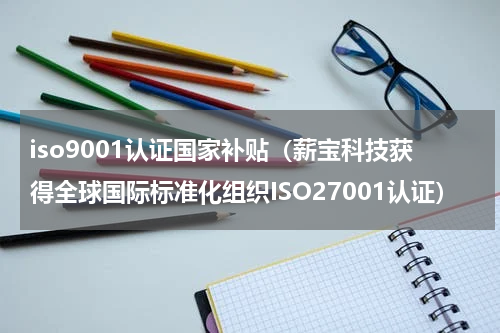 iso9001认证国家补贴（薪宝科技获得全球国际标准化组织ISO27001认证）