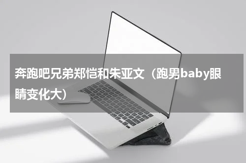 奔跑吧兄弟郑恺和朱亚文（跑男baby眼睛变化大）