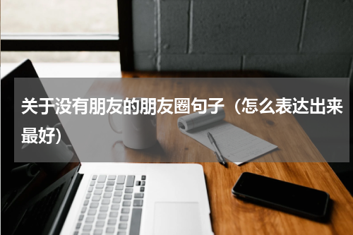 关于没有朋友的朋友圈句子（怎么表达出来最好）
