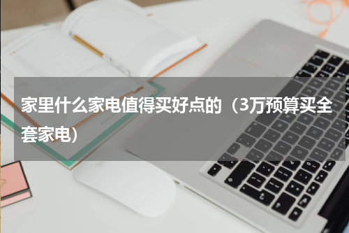 家里什么家电值得买好点的（3万预算买全套家电）