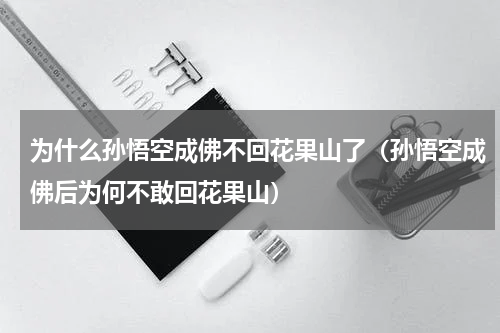 为什么孙悟空成佛不回花果山了（孙悟空成佛后为何不敢回花果山）