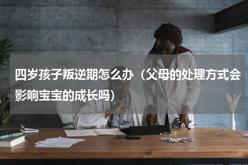 四岁孩子叛逆期怎么办（父母的处理方式会影响宝宝的成长吗）