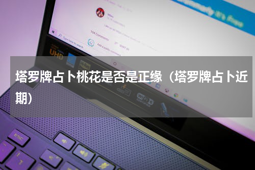 塔罗牌占卜桃花是否是正缘（塔罗牌占卜近期）
