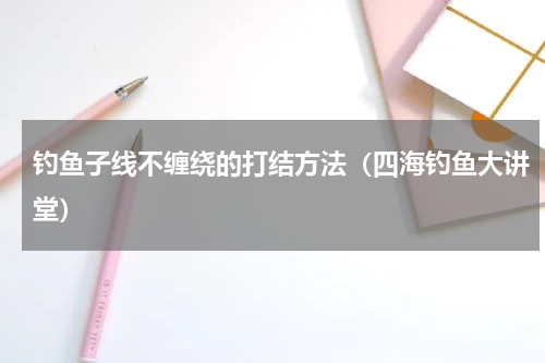 钓鱼子线不缠绕的打结方法（四海钓鱼大讲堂）