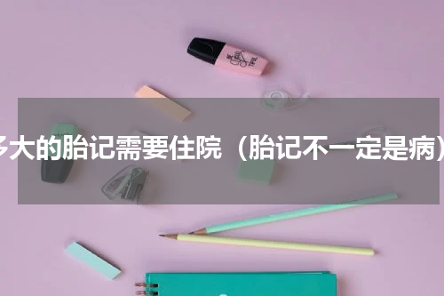 多大的胎记需要住院（胎记不一定是病）