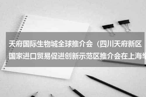 天府国际生物城全球推介会（四川天府新区国家进口贸易促进创新示范区推介会在上海举行）