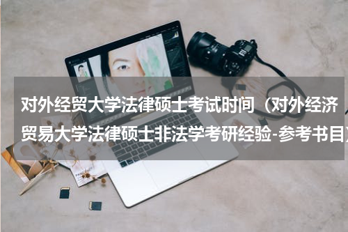 对外经贸大学法律硕士考试时间（对外经济贸易大学法律硕士非法学考研经验-参考书目）
