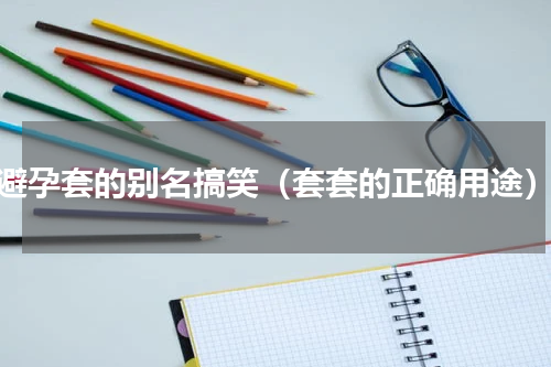 避孕套的别名搞笑（套套的正确用途）